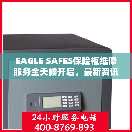 EAGLE SAFES保险柜维修服务全天候开启，最新资讯与解决方案