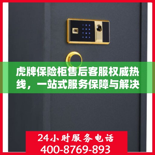 虎牌保险柜售后客服权威热线，一站式服务保障与解决方案支持