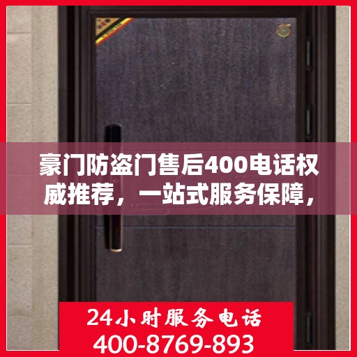 豪门防盗门售后400电话权威推荐，一站式服务保障，专业售后无忧体验