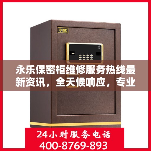 永乐保密柜维修服务热线最新资讯，全天候响应，专业保障安全存储设施维护需求