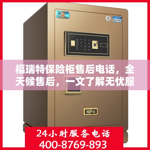 福瑞特保险柜售后电话，全天候售后，一文了解无忧服务