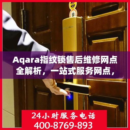 Aqara指纹锁售后维修网点全解析，一站式服务网点，让您无忧解锁售后难题