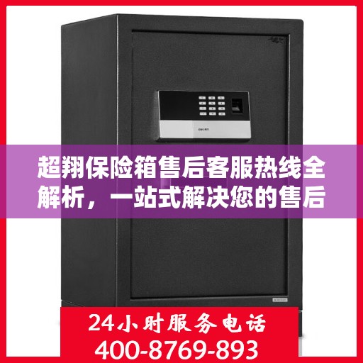 超翔保险箱售后客服热线全解析，一站式解决您的售后问题