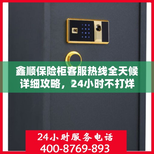 鑫顺保险柜客服热线全天候详细攻略，24小时不打烊的贴心服务指南