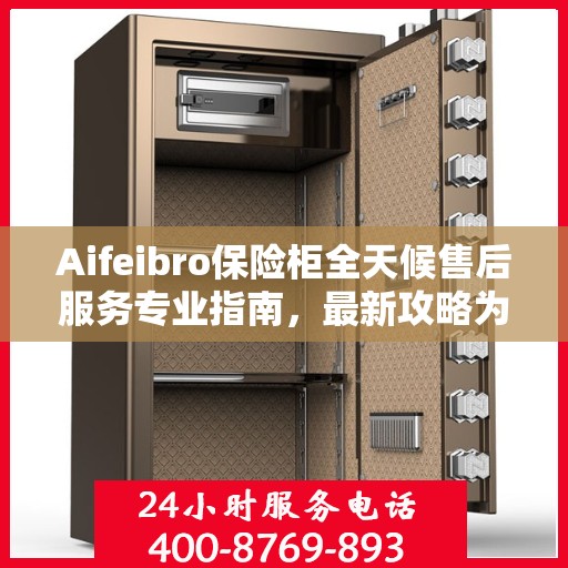 Aifeibro保险柜全天候售后服务专业指南，最新攻略为您保驾护航