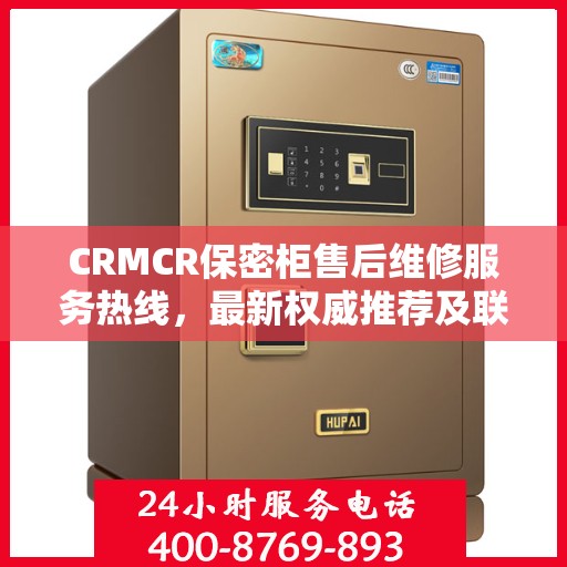 CRMCR保密柜售后维修服务热线，最新权威推荐及联系方式