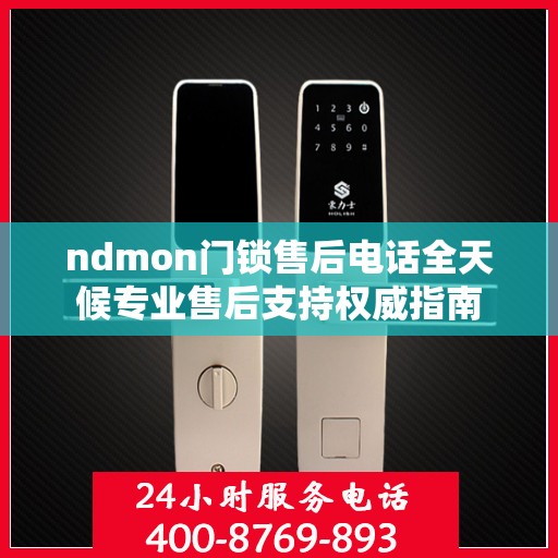 ndmon门锁售后电话全天候专业售后支持权威指南