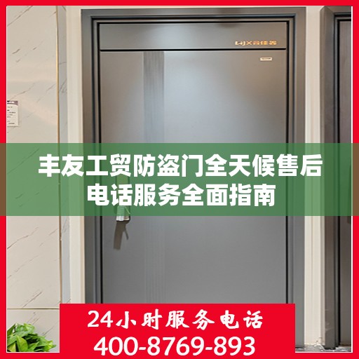 丰友工贸防盗门全天候售后电话服务全面指南