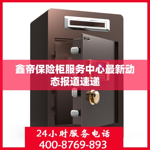 鑫帝保险柜服务中心最新动态报道速递