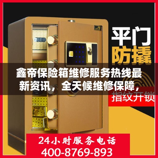 鑫帝保险箱维修服务热线最新资讯，全天候维修保障，快速响应您的需求