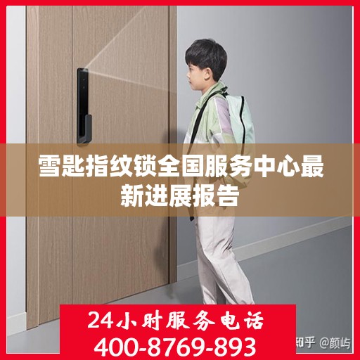 雪匙指纹锁全国服务中心最新进展报告