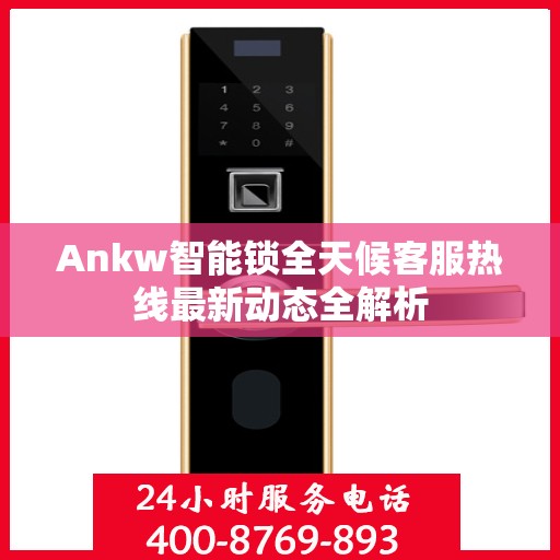 Ankw智能锁全天候客服热线最新动态全解析