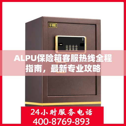 ALPU保险箱客服热线全程指南，最新专业攻略