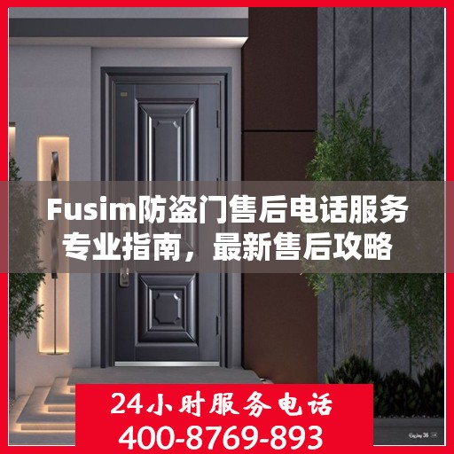 Fusim防盗门售后电话服务专业指南，最新售后攻略