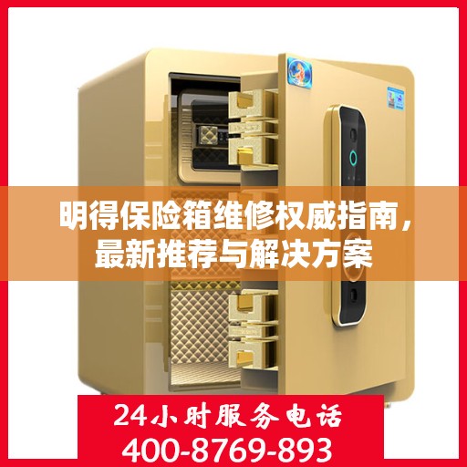 明得保险箱维修权威指南，最新推荐与解决方案