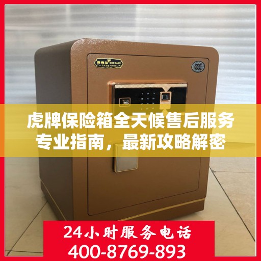 虎牌保险箱全天候售后服务专业指南，最新攻略解密