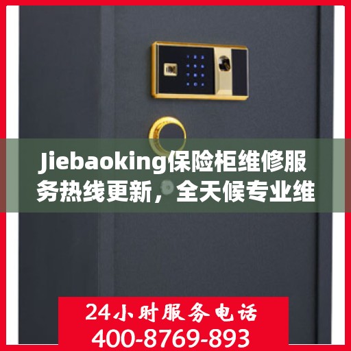 Jiebaoking保险柜维修服务热线更新，全天候专业维修资讯大揭秘