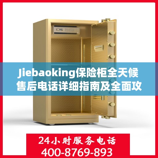 Jiebaoking保险柜全天候售后电话详细指南及全面攻略