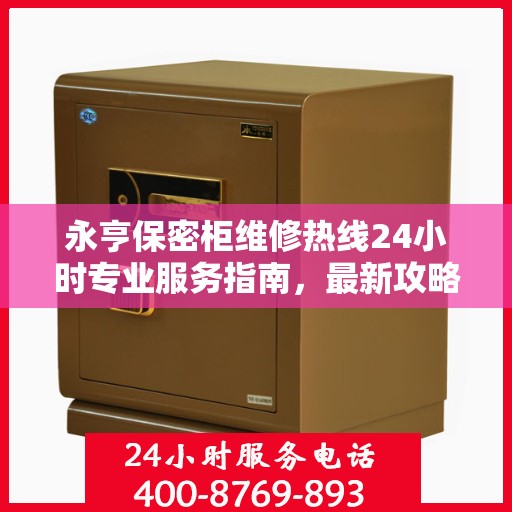 永亨保密柜维修热线24小时专业服务指南，最新攻略与电话速查