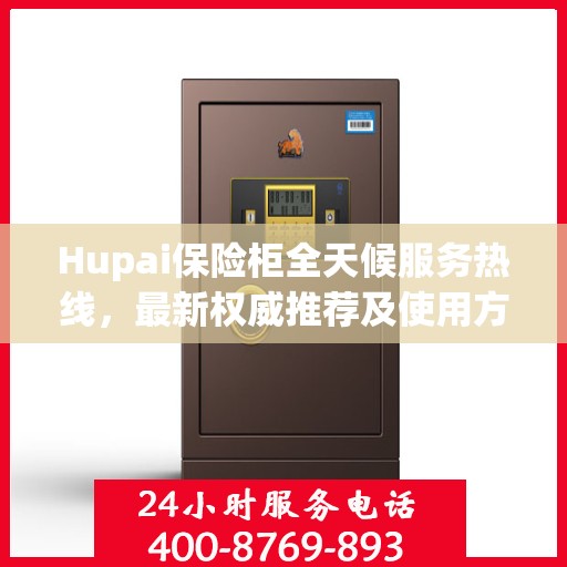 Hupai保险柜全天候服务热线，最新权威推荐及使用方法指南