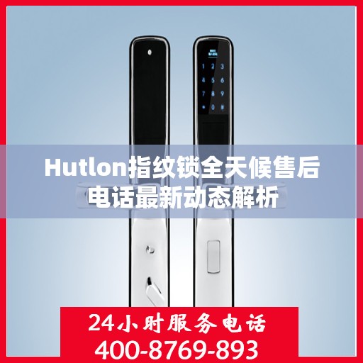 Hutlon指纹锁全天候售后电话最新动态解析