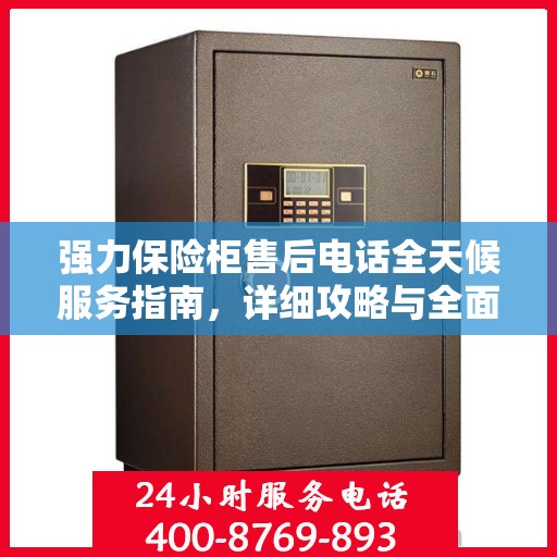 强力保险柜售后电话全天候服务指南，详细攻略与全面保障