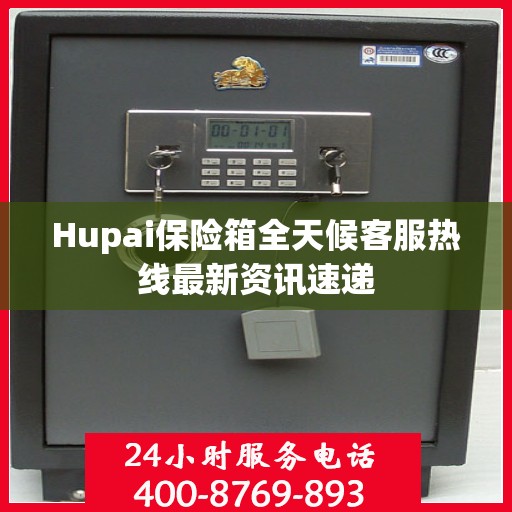 Hupai保险箱全天候客服热线最新资讯速递