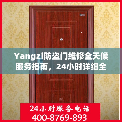 Yangzi防盗门维修全天候服务指南，24小时详细全面攻略及联系电话