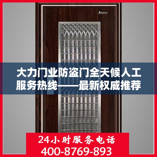 大力门业防盗门全天候人工服务热线——最新权威推荐