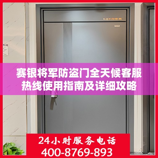 赛银将军防盗门全天候客服热线使用指南及详细攻略