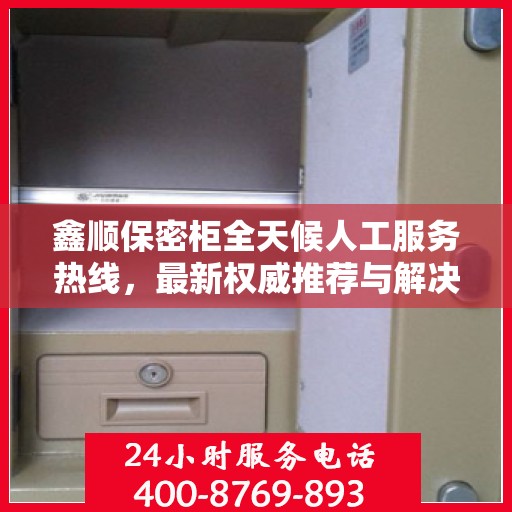 鑫顺保密柜全天候人工服务热线，最新权威推荐与解决方案