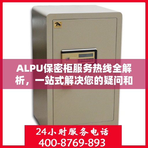 ALPU保密柜服务热线全解析，一站式解决您的疑问和需求