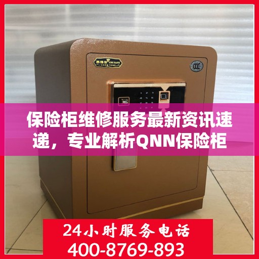 保险柜维修服务最新资讯速递，专业解析QNN保险柜维修技巧与动态