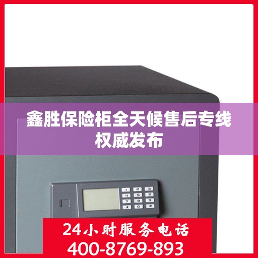 鑫胜保险柜全天候售后专线权威发布