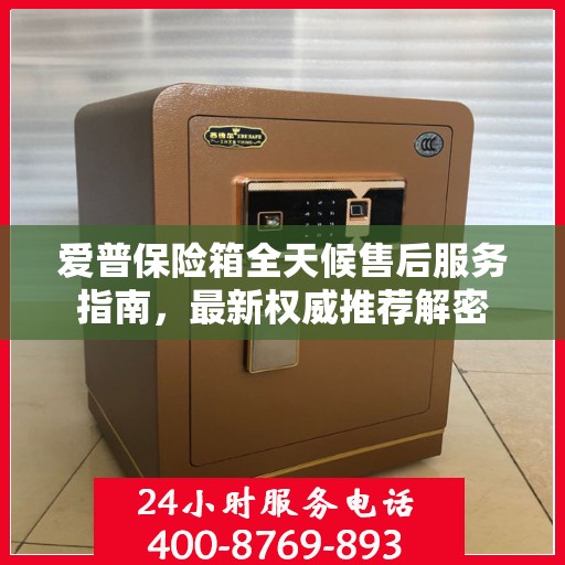 爱普保险箱全天候售后服务指南，最新权威推荐解密