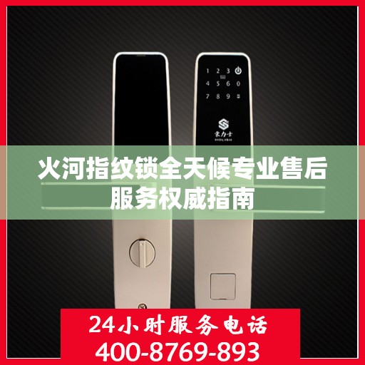 火河指纹锁全天候专业售后服务权威指南