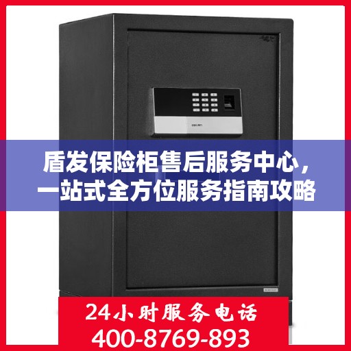 盾发保险柜售后服务中心，一站式全方位服务指南攻略