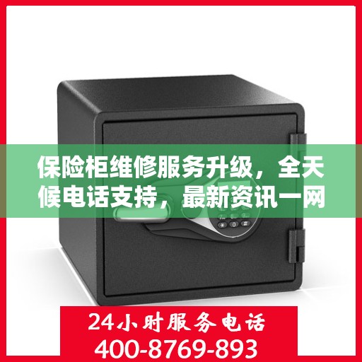 保险柜维修服务升级，全天候电话支持，最新资讯一网打尽