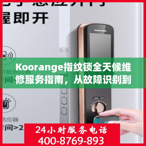 Koorange指纹锁全天候维修服务指南，从故障识别到售后保障，一篇文章全掌握