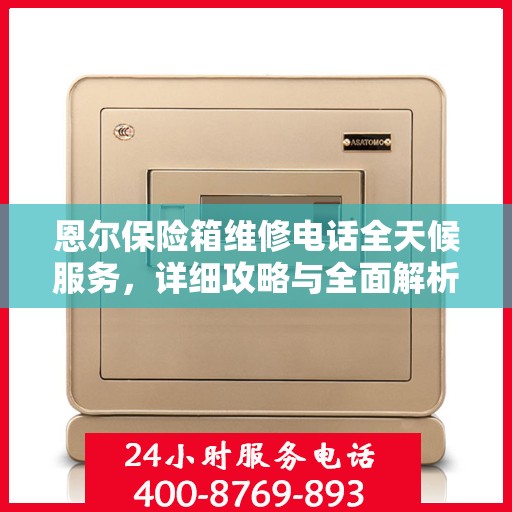 恩尔保险箱维修电话全天候服务，详细攻略与全面解析