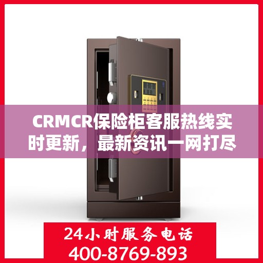 CRMCR保险柜客服热线实时更新，最新资讯一网打尽