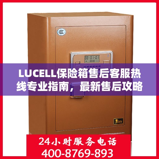 LUCELL保险箱售后客服热线专业指南，最新售后攻略与电话支持服务