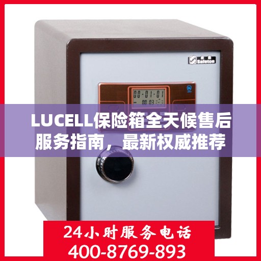 LUCELL保险箱全天候售后服务指南，最新权威推荐