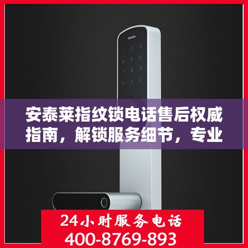 安泰莱指纹锁电话售后权威指南，解锁服务细节，专业解读为您排忧解难