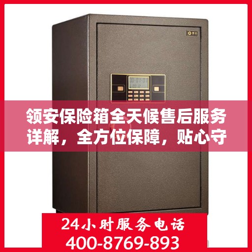 领安保险箱全天候售后服务详解，全方位保障，贴心守护您的安全需求
