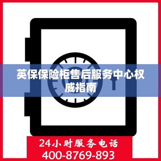 英保保险柜售后服务中心权威指南