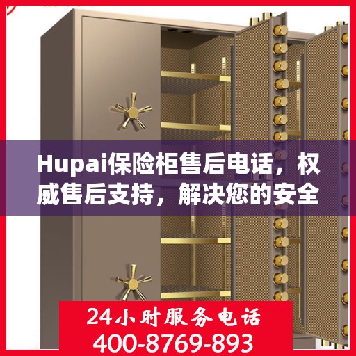 Hupai保险柜售后电话，权威售后支持，解决您的安全锁事无忧