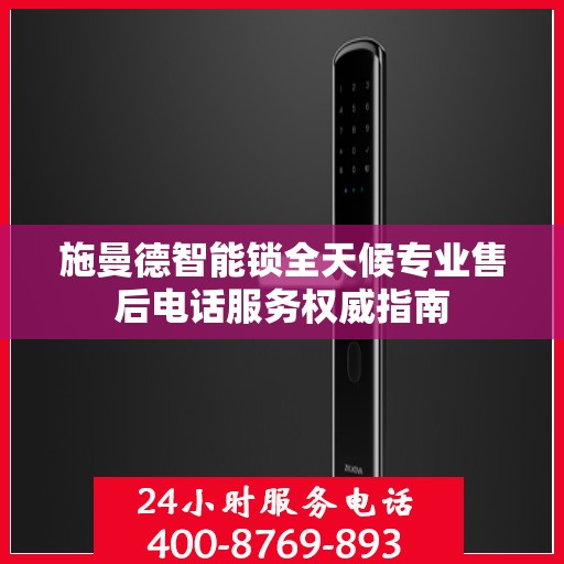 施曼德智能锁全天候专业售后电话服务权威指南