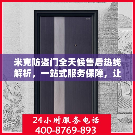 米克防盗门全天候售后热线解析，一站式服务保障，让您无忧购门！