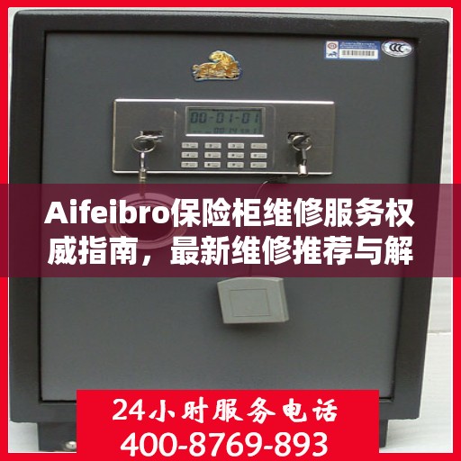 Aifeibro保险柜维修服务权威指南，最新维修推荐与解决方案